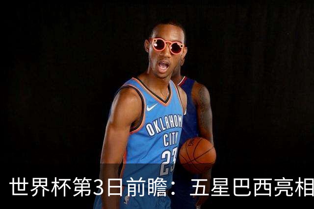 世界杯第3日前瞻：五星巴西亮相 亚足联球队面临“欧洲大考”